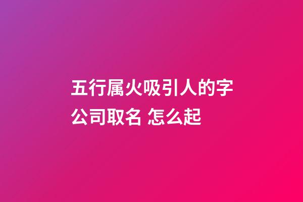 五行属火吸引人的字公司取名 怎么起-第1张-公司起名-玄机派